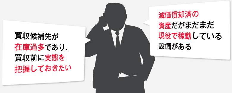 買収候補先が在庫過多であり、買収前に実態を把握しておきたい。減価償却済の資産だがまだまだ現役で稼動している設備がある